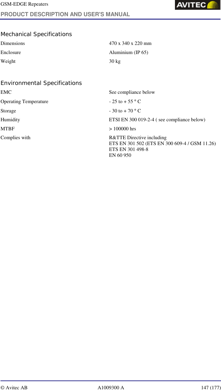 GSM-EDGE Repeaters PRODUCT DESCRIPTION AND USER&apos;S MANUAL   © Avitec AB  A1009300 A  147 (177)  Mechanical Specifications Dimensions   470 x 340 x 220 mm Enclosure  Aluminium (IP 65) Weight   30 kg  Environmental Specifications EMC   See compliance below  Operating Temperature  - 25 to + 55 ° C Storage   - 30 to + 70 ° C Humidity   ETSI EN 300 019-2-4 ( see compliance below)   MTBF   &gt; 100000 hrs Complies with   R&amp;TTE Directive including ETS EN 301 502 (ETS EN 300 609-4 / GSM 11.26) ETS EN 301 498-8 EN 60 950  