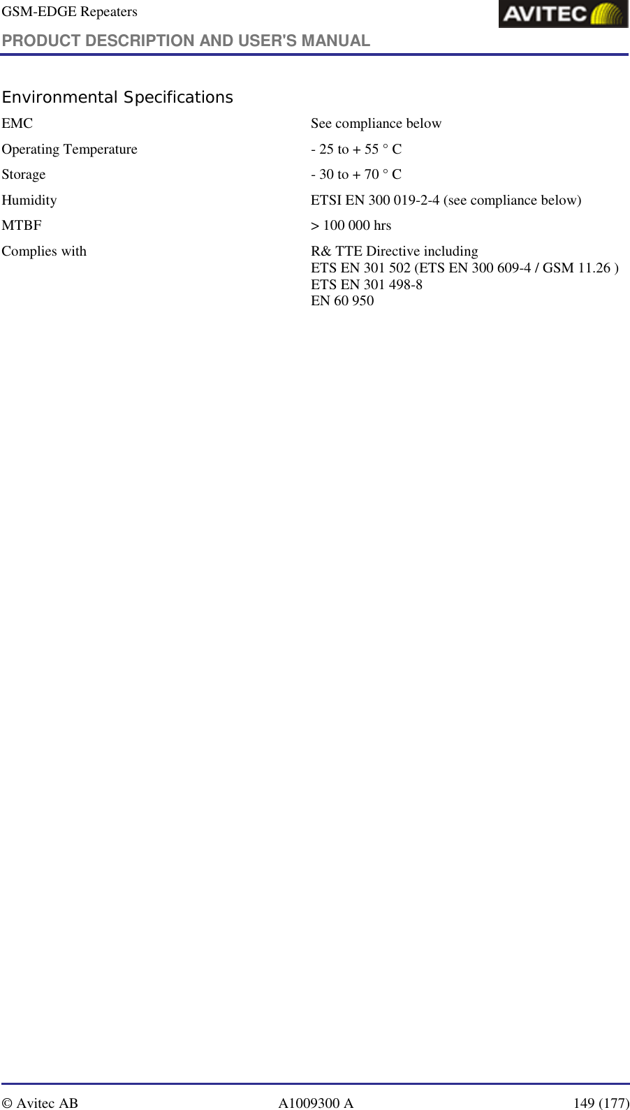 GSM-EDGE Repeaters PRODUCT DESCRIPTION AND USER&apos;S MANUAL   © Avitec AB  A1009300 A  149 (177)  Environmental Specifications EMC   See compliance below Operating Temperature   - 25 to + 55 ° C Storage   - 30 to + 70 ° C Humidity   ETSI EN 300 019-2-4 (see compliance below) MTBF   &gt; 100 000 hrs Complies with   R&amp; TTE Directive including ETS EN 301 502 (ETS EN 300 609-4 / GSM 11.26 ) ETS EN 301 498-8 EN 60 950 