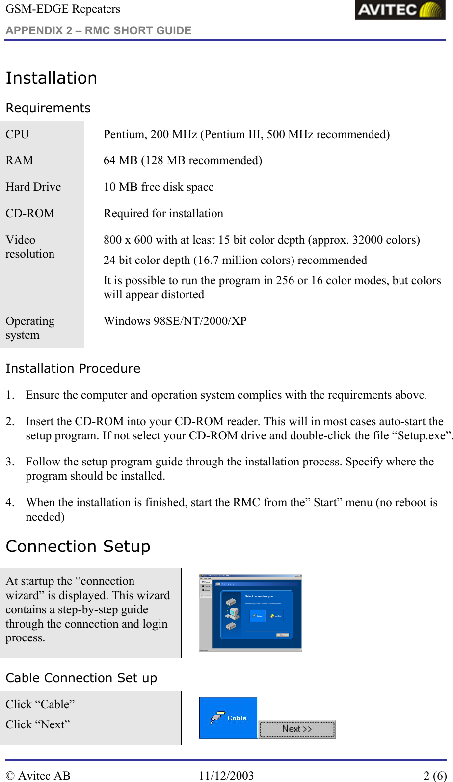 GSM-EDGE Repeaters APPENDIX 2 – RMC SHORT GUIDE     Installation  Requirements CPU    Pentium, 200 MHz (Pentium III, 500 MHz recommended) RAM    64 MB (128 MB recommended) Hard Drive    10 MB free disk space CD-ROM    Required for installation Video resolution     800 x 600 with at least 15 bit color depth (approx. 32000 colors) 24 bit color depth (16.7 million colors) recommended It is possible to run the program in 256 or 16 color modes, but colors will appear distorted Operating system  Windows 98SE/NT/2000/XP Installation Procedure 1. Ensure the computer and operation system complies with the requirements above. 2. Insert the CD-ROM into your CD-ROM reader. This will in most cases auto-start the setup program. If not select your CD-ROM drive and double-click the file “Setup.exe”. 3. Follow the setup program guide through the installation process. Specify where the program should be installed.  4. When the installation is finished, start the RMC from the” Start” menu (no reboot is needed)  Connection Setup At startup the “connection wizard” is displayed. This wizard contains a step-by-step guide through the connection and login process.   Cable Connection Set up Click “Cable”  Click “Next”   © Avitec AB  11/12/2003  2 (6)  