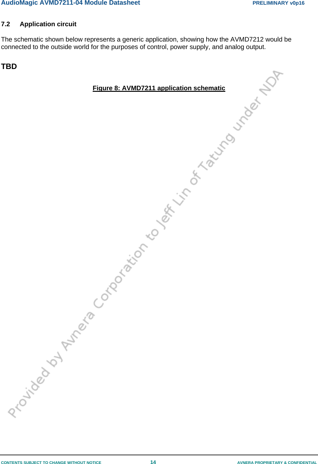 AudioMagic AVMD7211-04 Module Datasheet  PRELIMINARY v0p16 CONTENTS SUBJECT TO CHANGE WITHOUT NOTICE  14  AVNERA PROPRIETARY &amp; CONFIDENTIAL 7.2 Application circuit The schematic shown below represents a generic application, showing how the AVMD7212 would be connected to the outside world for the purposes of control, power supply, and analog output.  TBD  Figure 8: AVMD7211 application schematic  