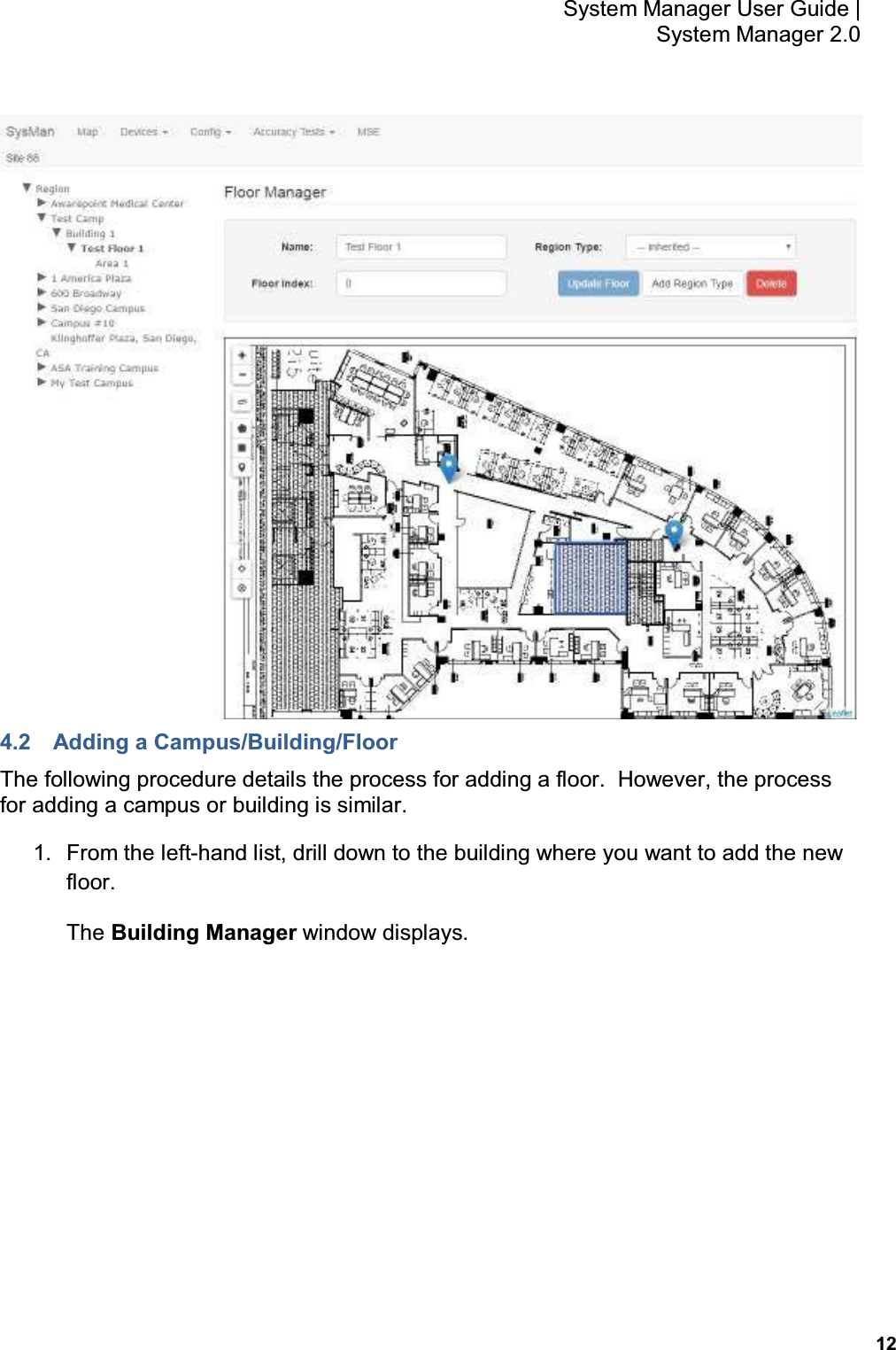           12 System Manager User Guide |  System Manager 2.0  4.2  Adding a Campus/Building/Floor The following procedure details the process for adding a floor.  However, the process for adding a campus or building is similar. 1.  From the left-hand list, drill down to the building where you want to add the new floor. The Building Manager window displays. 