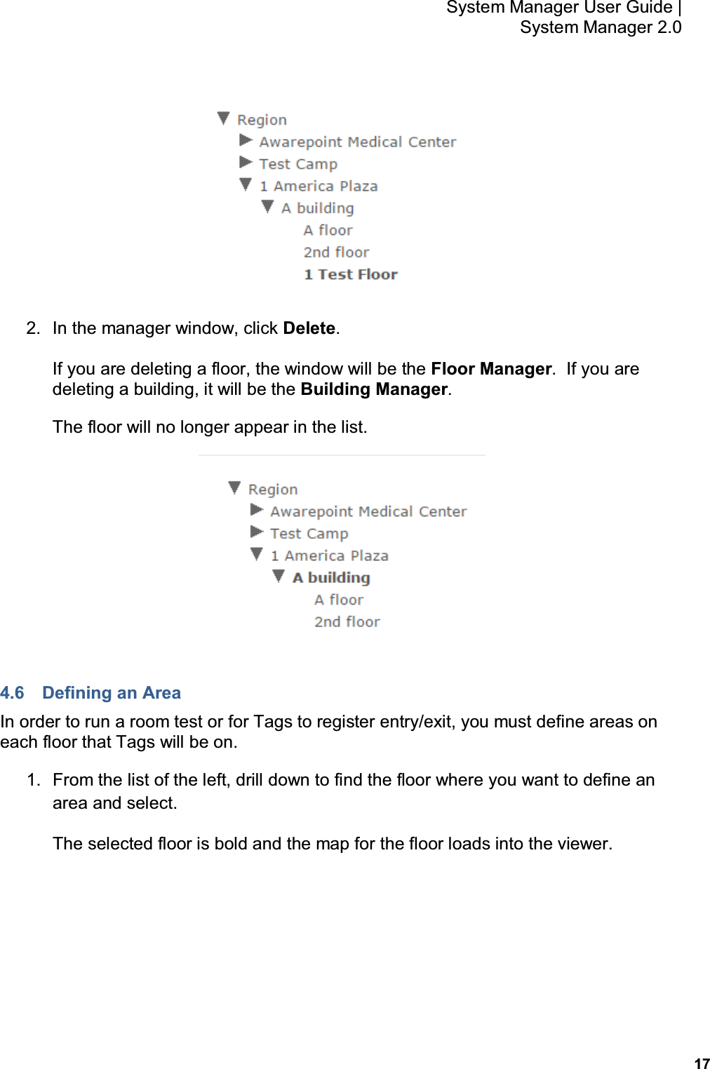          17 System Manager User Guide |  System Manager 2.0  2.  In the manager window, click Delete. If you are deleting a floor, the window will be the Floor Manager.  If you are deleting a building, it will be the Building Manager. The floor will no longer appear in the list.  4.6  Defining an Area In order to run a room test or for Tags to register entry/exit, you must define areas on each floor that Tags will be on. 1.  From the list of the left, drill down to find the floor where you want to define an area and select. The selected floor is bold and the map for the floor loads into the viewer. 