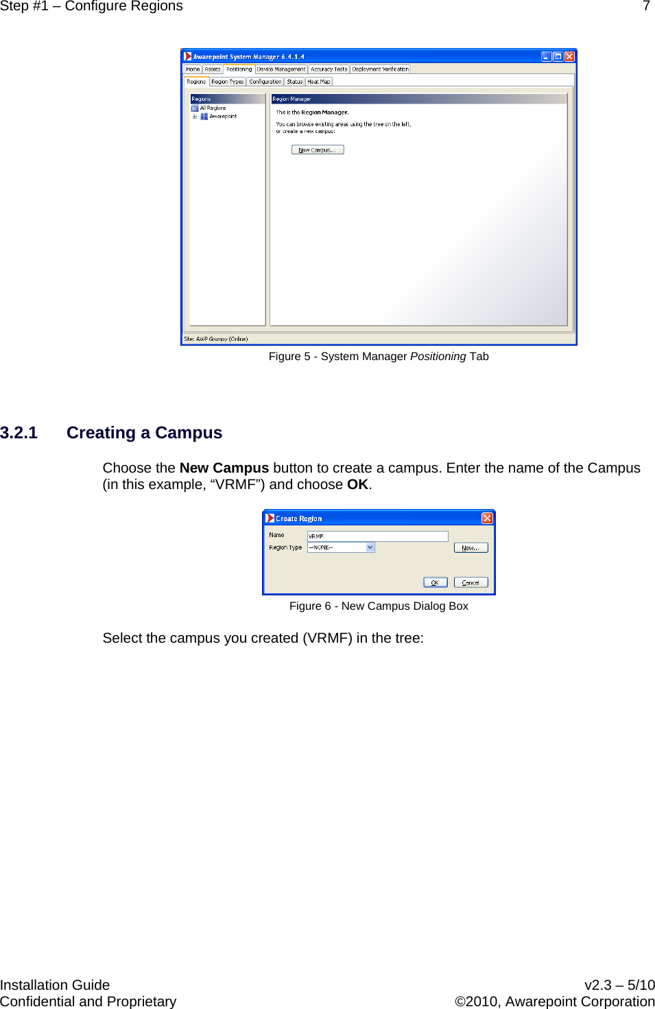 Step #1 – Configure Regions    7   Installation Guide    v2.3 – 5/10 Confidential and Proprietary    ©2010, Awarepoint Corporation   Figure 5 - System Manager Positioning Tab  3.2.1 Creating a Campus Choose the New Campus button to create a campus. Enter the name of the Campus (in this example, “VRMF”) and choose OK.  Figure 6 - New Campus Dialog Box Select the campus you created (VRMF) in the tree: 