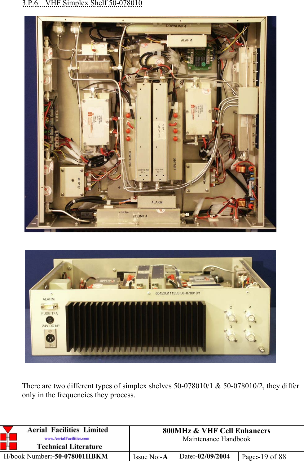 800MHz &amp; VHF Cell Enhancers Maintenance Handbook H/book Number:-50-078001HBKM Issue No:-A Date:-02/09/2004 Page:-19 of 88   3.P.6  VHF Simplex Shelf 50-078010        There are two different types of simplex shelves 50-078010/1 &amp; 50-078010/2, they differ only in the frequencies they process. 