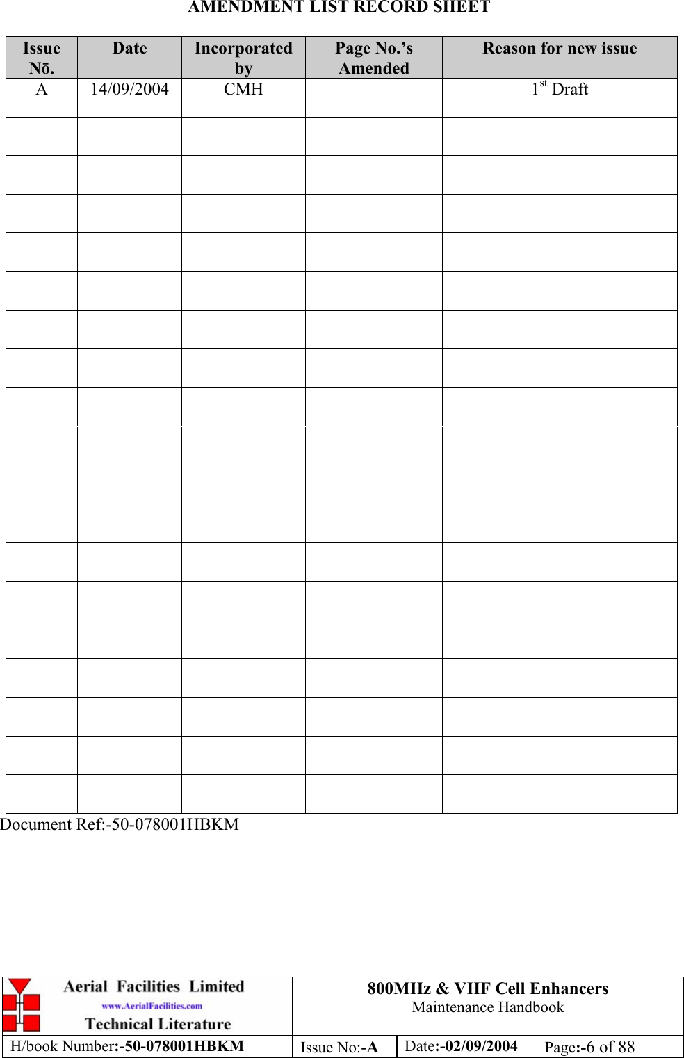 800MHz &amp; VHF Cell Enhancers Maintenance Handbook H/book Number:-50-078001HBKM Issue No:-A Date:-02/09/2004 Page:-6 of 88  AMENDMENT LIST RECORD SHEET  Issue Nō. Date  Incorporated by Page No.’s Amended Reason for new issue A 14/09/2004  CMH    1st Draft                                                                                                                                                 Document Ref:-50-078001HBKM 