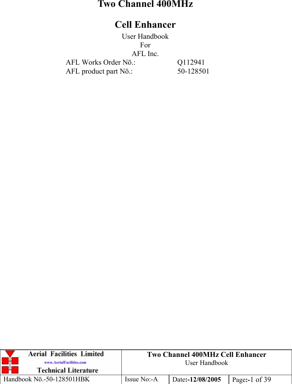 Two Channel 400MHz Cell Enhancer User Handbook Handbook N.-50-128501HBK Issue No:-A Date:-12/08/2005  Page:-1 of 39         Two Channel 400MHz Cell Enhancer User Handbook For AFL Inc. AFL Works Order N.:   Q112941 AFL product part N.:  50-128501 