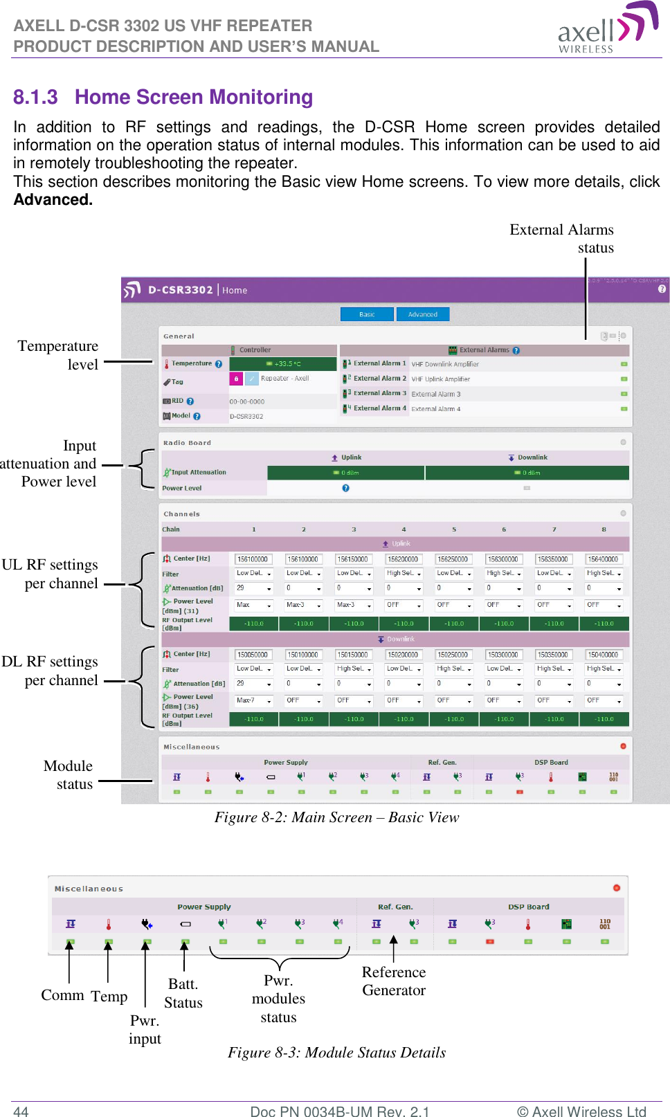 AXELL D-CSR 3302 US VHF REPEATER PRODUCT DESCRIPTION AND USER’S MANUAL  44  Doc PN 0034B-UM Rev. 2.1  © Axell Wireless Ltd 8.1.3  Home Screen Monitoring In  addition  to  RF  settings  and  readings,  the  D-CSR  Home  screen  provides  detailed information on the operation status of internal modules. This information can be used to aid in remotely troubleshooting the repeater.  This section describes monitoring the Basic view Home screens. To view more details, click Advanced.                    Figure 8-2: Main Screen – Basic View      Figure 8-3: Module Status Details Temperature  level  Input attenuation and Power level  Module status  External Alarms  status Comm Temp Pwr. input Batt. Status Pwr. modules status Reference Generator UL RF settings per channel  DL RF settings per channel  