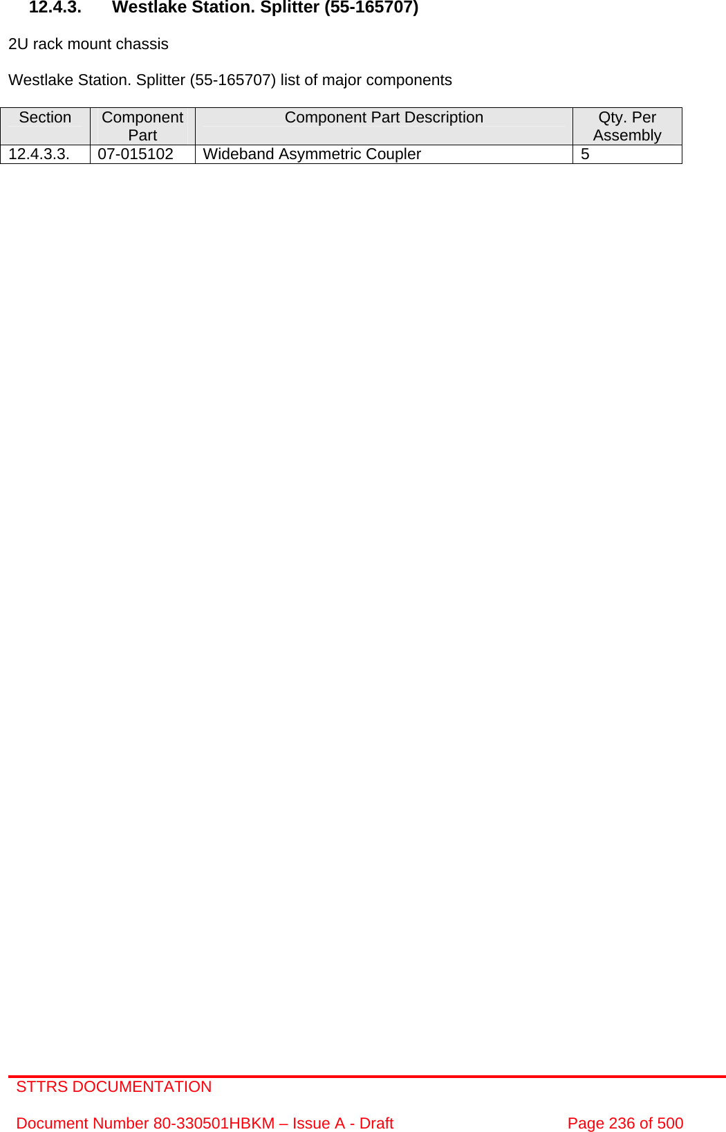 STTRS DOCUMENTATION  Document Number 80-330501HBKM – Issue A - Draft  Page 236 of 500   12.4.3. Westlake Station. Splitter (55-165707)  2U rack mount chassis  Westlake Station. Splitter (55-165707) list of major components  Section  Component Part  Component Part Description  Qty. Per Assembly 12.4.3.3.  07-015102  Wideband Asymmetric Coupler  5          
