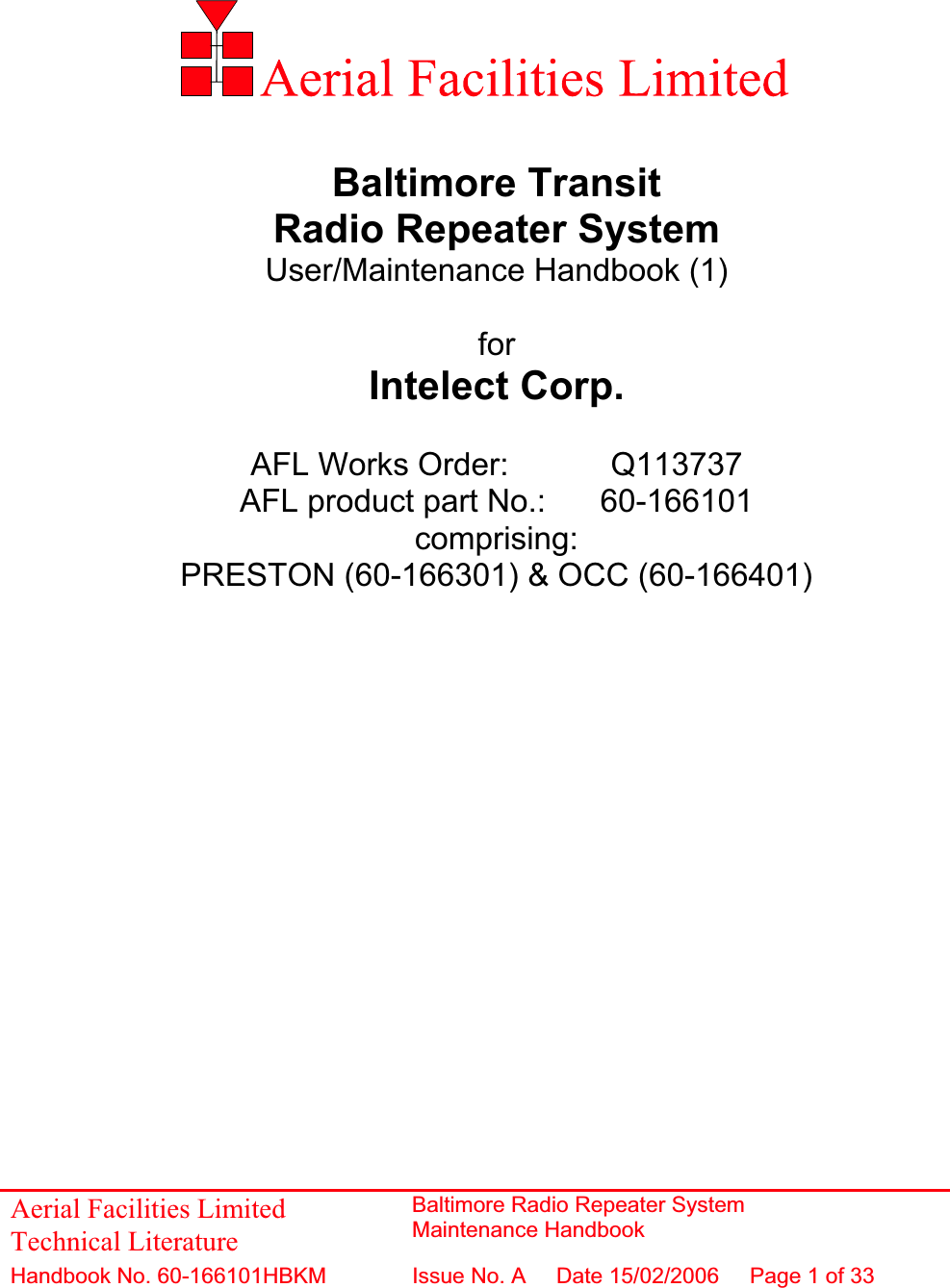 Baltimore Transit Radio Repeater System User/Maintenance Handbook (1) forIntelect Corp. AFL Works Order:    Q113737 AFL product part No.:  60-166101 comprising:PRESTON (60-166301) &amp; OCC (60-166401) Aerial Facilities Limited Technical Literature Baltimore Radio Repeater System Maintenance HandbookHandbook No. 60-166101HBKM Issue No. A  Date 15/02/2006 Page 1 of 33 