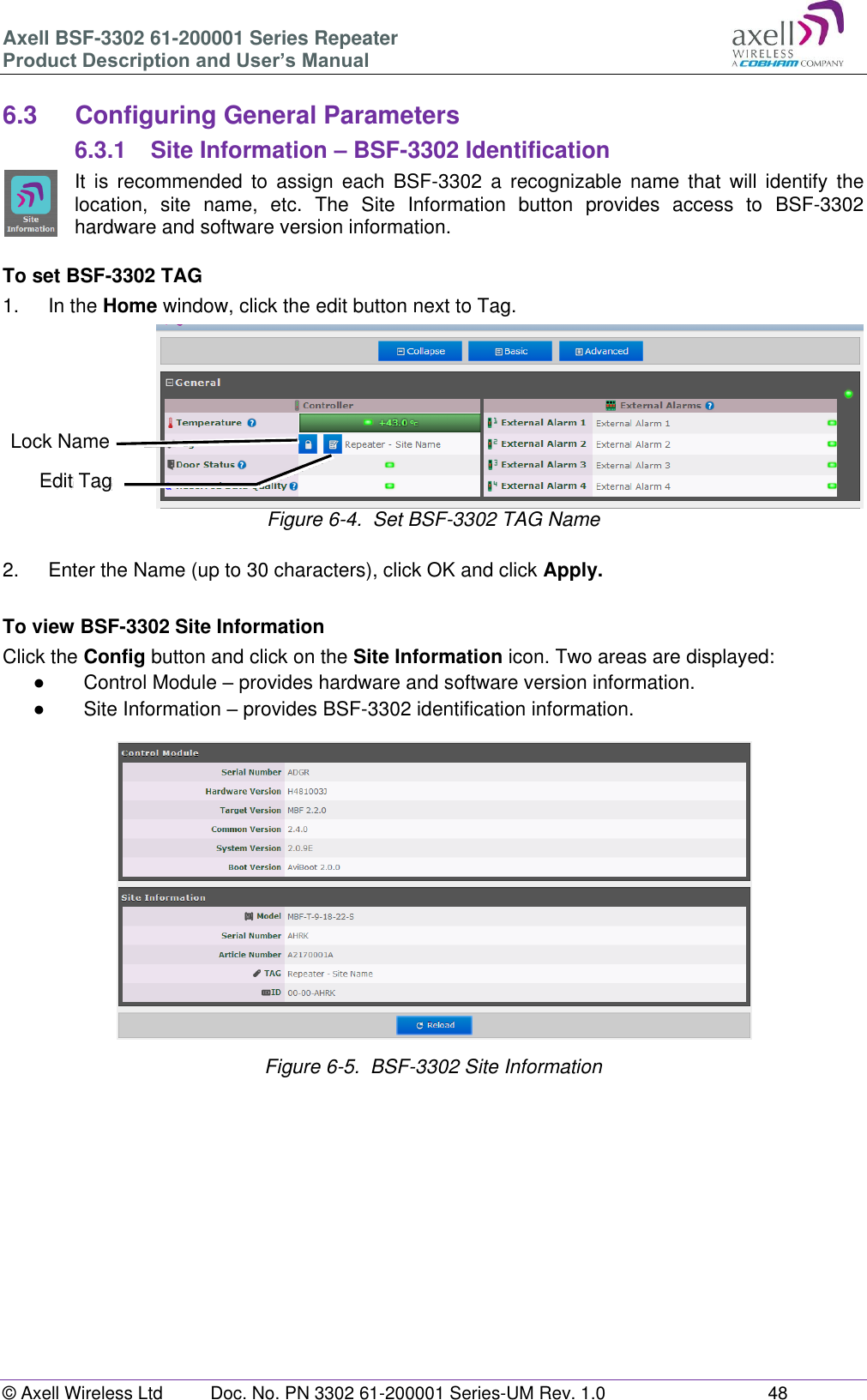 Axell BSF-3302 61-200001 Series Repeater Product Description and User&rsquo;s Manual &copy; Axell Wireless Ltd  Doc. No. PN 3302 61-200001 Series-UM Rev. 1.0  48   6.3  Configuring General Parameters 6.3.1  Site Information &ndash; BSF-3302 Identification It  is  recommended  to  assign  each  BSF-3302  a  recognizable  name  that  will  identify  the location,  site  name,  etc.  The  Site  Information  button  provides  access  to  BSF-3302 hardware and software version information.  To set BSF-3302 TAG 1.  In the Home window, click the edit button next to Tag.  Figure 6-4.  Set BSF-3302 TAG Name  2.  Enter the Name (up to 30 characters), click OK and click Apply.  To view BSF-3302 Site Information Click the Config button and click on the Site Information icon. Two areas are displayed: ●  Control Module &ndash; provides hardware and software version information. ●  Site Information &ndash; provides BSF-3302 identification information.   Figure 6-5.  BSF-3302 Site Information         Edit Tag Lock Name 