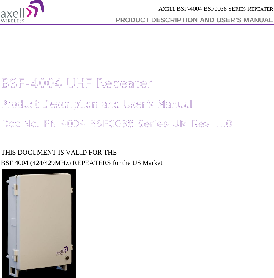  AXELL BSF-4004 BSF0038 SERIES REPEATER PRODUCT DESCRIPTION AND USER’S MANUAL     BSF-4004 UHF Repeater  Product Description and User’s Manual Doc No. PN 4004 BSF0038 Series-UM Rev. 1.0  THIS DOCUMENT IS VALID FOR THE  BSF 4004 (424/429MHz) REPEATERS for the US Market      