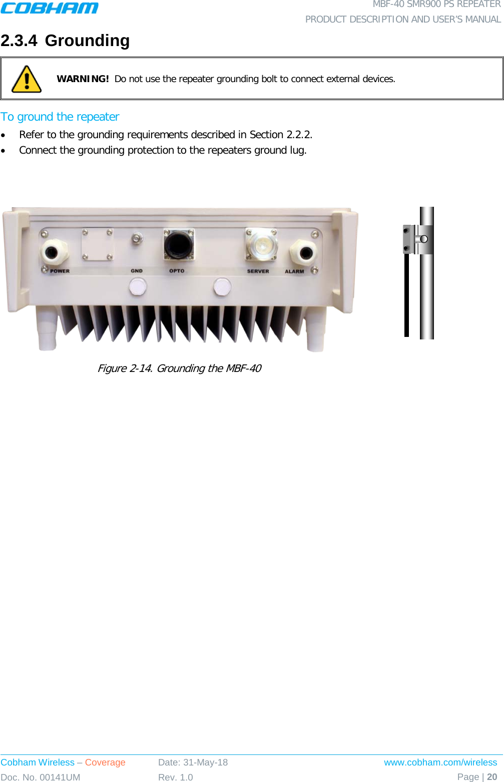  MBF-40 SMR900 PS REPEATER PRODUCT DESCRIPTION AND USER’S MANUAL Cobham Wireless – Coverage Date: 31-May-18 www.cobham.com/wireless Doc. No. 00141UM Rev. 1.0 Page | 20  2.3.4 Grounding  WARNING!  Do not use the repeater grounding bolt to connect external devices.  To ground the repeater • Refer to the grounding requirements described in Section  2.2.2. • Connect the grounding protection to the repeaters ground lug.    Figure  2-14. Grounding the MBF-40      