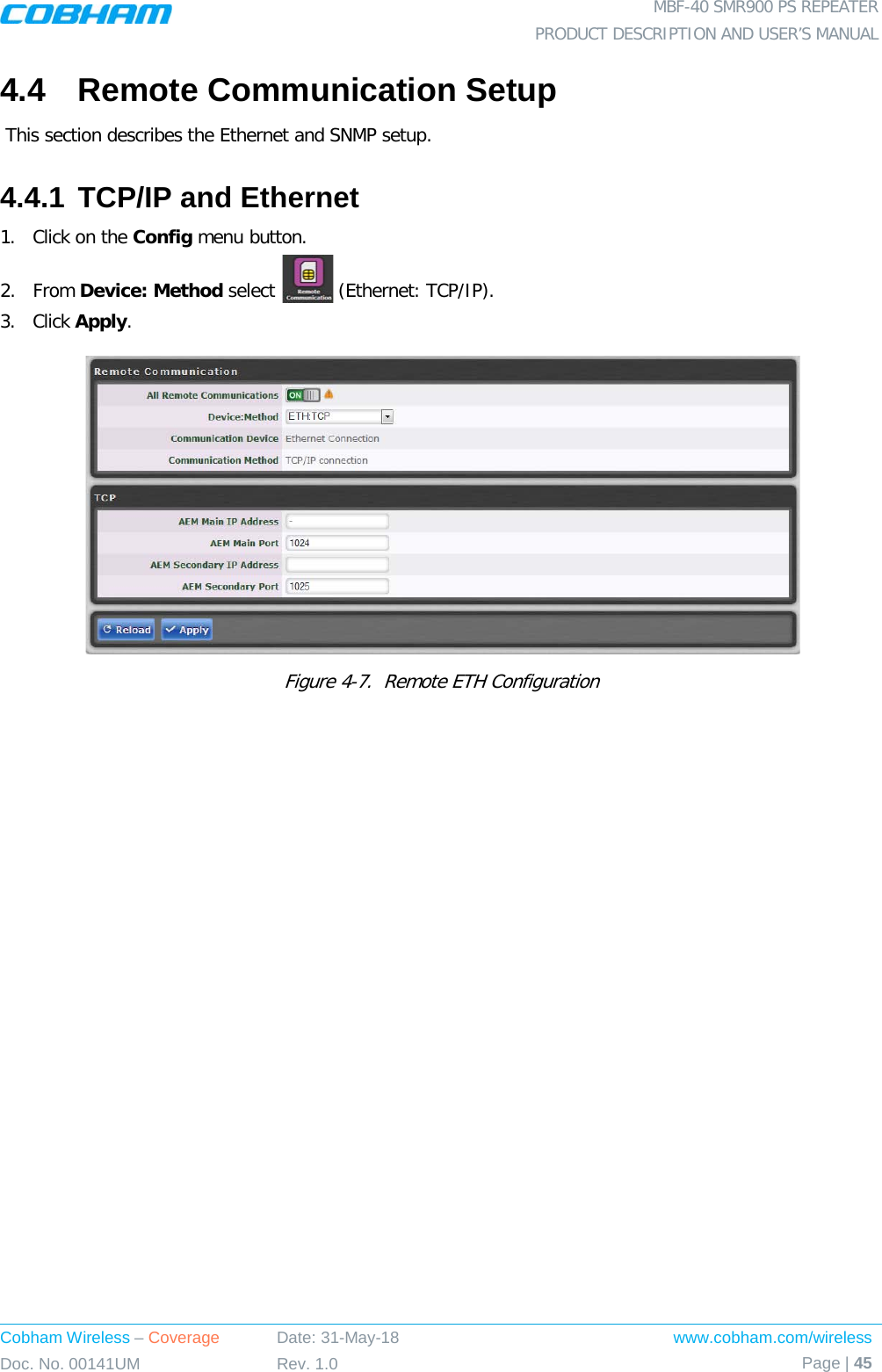  MBF-40 SMR900 PS REPEATER PRODUCT DESCRIPTION AND USER’S MANUAL Cobham Wireless – Coverage Date: 31-May-18 www.cobham.com/wireless Doc. No. 00141UM Rev. 1.0 Page | 45  4.4  Remote Communication Setup  This section describes the Ethernet and SNMP setup. 4.4.1 TCP/IP and Ethernet 1.  Click on the Config menu button. 2.  From Device: Method select   (Ethernet: TCP/IP). 3.  Click Apply.   Figure  4-7.  Remote ETH Configuration 