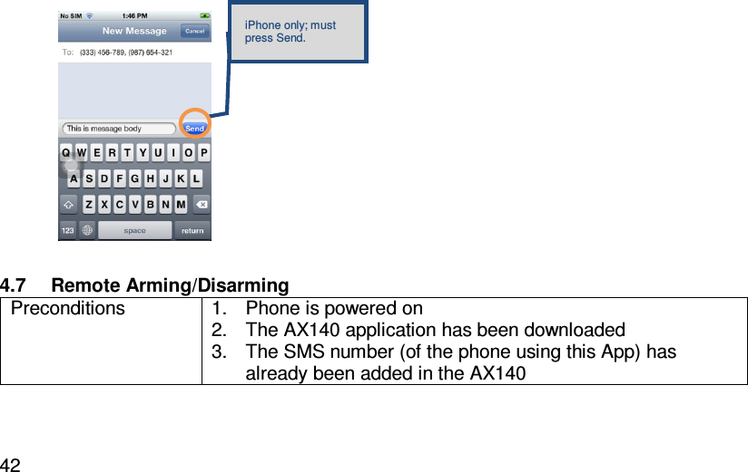   42           4.7  Remote Arming/Disarming  Preconditions  1.  Phone is powered on 2.  The AX140 application has been downloaded 3.  The SMS number (of the phone using this App) has already been added in the AX140  iPhone only; must press Send. 
