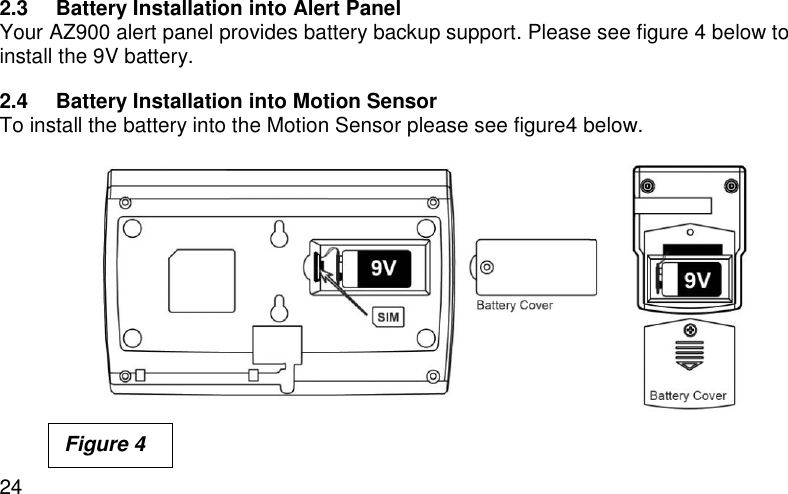  24 2.3  Battery Installation into Alert Panel Your AZ900 alert panel provides battery backup support. Please see figure 4 below to install the 9V battery. 2.4  Battery Installation into Motion Sensor To install the battery into the Motion Sensor please see figure4 below.        Figure 4 