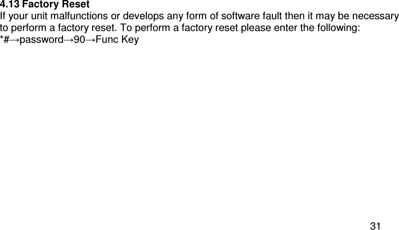  31 4.13 Factory Reset If your unit malfunctions or develops any form of software fault then it may be necessary to perform a factory reset. To perform a factory reset please enter the following: *#→password→90→Func Key  