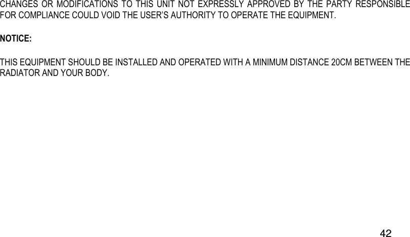  42 CHANGES OR  MODIFICATIONS TO  THIS UNIT  NOT EXPRESSLY  APPROVED  BY THE  PARTY  RESPONSIBLE FOR COMPLIANCE COULD VOID THE USER’S AUTHORITY TO OPERATE THE EQUIPMENT. NOTICE: THIS EQUIPMENT SHOULD BE INSTALLED AND OPERATED WITH A MINIMUM DISTANCE 20CM BETWEEN THE RADIATOR AND YOUR BODY. 