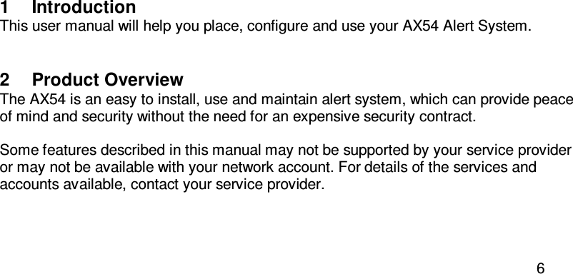  6  1  Introduction This user manual will help you place, configure and use your AX54 Alert System. 2  Product Overview The AX54 is an easy to install, use and maintain alert system, which can provide peace of mind and security without the need for an expensive security contract.   Some features described in this manual may not be supported by your service provider or may not be available with your network account. For details of the services and accounts available, contact your service provider.    