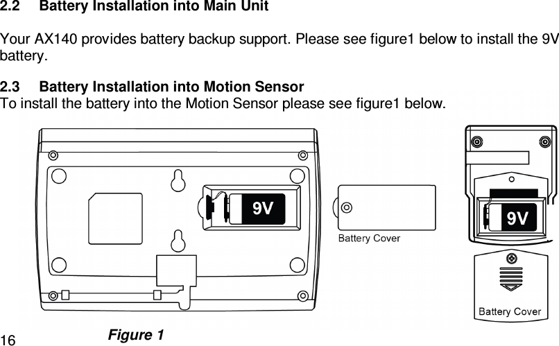   162.2  Battery Installation into Main Unit  Your AX140 provides battery backup support. Please see figure1 below to install the 9V battery.  2.3  Battery Installation into Motion Sensor To install the battery into the Motion Sensor please see figure1 below.       Figure 1 