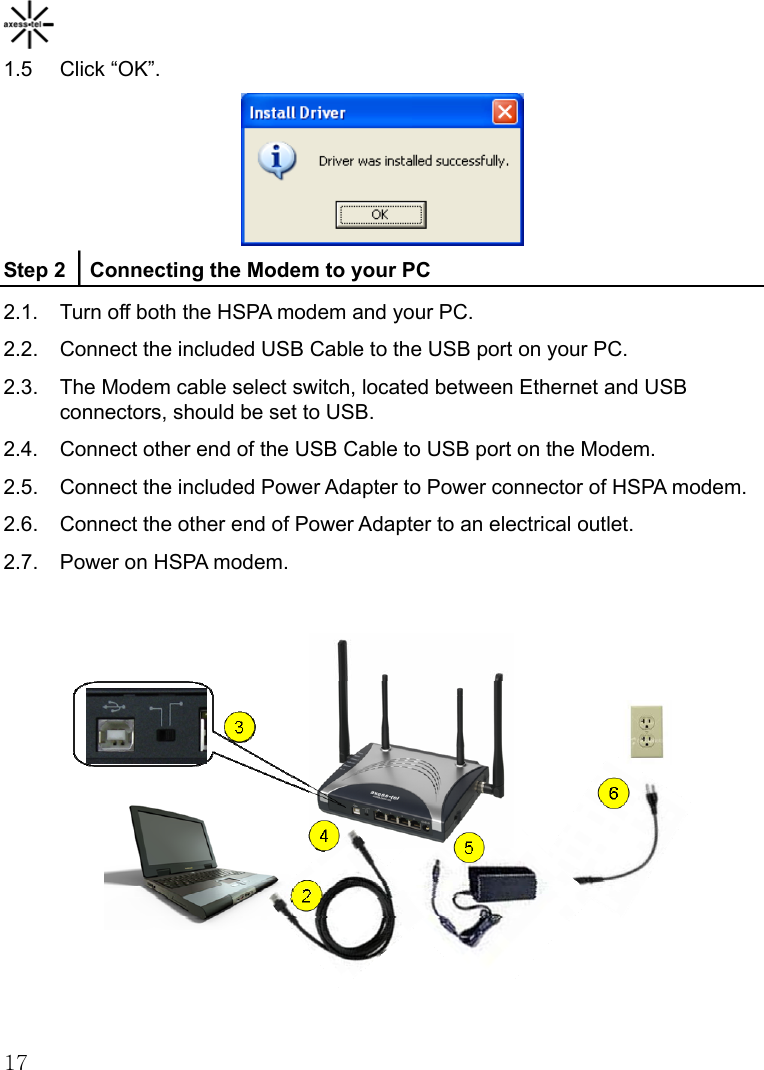    171.5 Click “OK”.  Step 2 │Connecting the Modem to your PC 2.1.  Turn off both the HSPA modem and your PC. 2.2.  Connect the included USB Cable to the USB port on your PC. 2.3.  The Modem cable select switch, located between Ethernet and USB connectors, should be set to USB. 2.4.  Connect other end of the USB Cable to USB port on the Modem. 2.5.  Connect the included Power Adapter to Power connector of HSPA modem. 2.6.  Connect the other end of Power Adapter to an electrical outlet. 2.7.  Power on HSPA modem.   