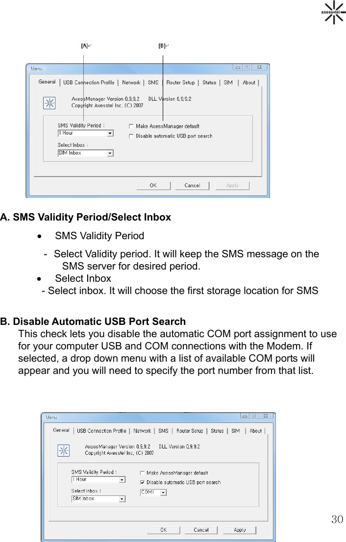   30            A. SMS Validity Period/Select Inbox • SMS Validity Period -  Select Validity period. It will keep the SMS message on the SMS server for desired period. • Select Inbox - Select inbox. It will choose the first storage location for SMS    B. Disable Automatic USB Port Search This check lets you disable the automatic COM port assignment to use for your computer USB and COM connections with the Modem. If selected, a drop down menu with a list of available COM ports will appear and you will need to specify the port number from that list.        
