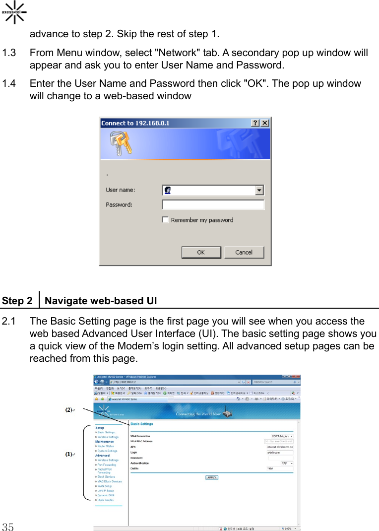  35advance to step 2. Skip the rest of step 1. 1.3  From Menu window, select &quot;Network&quot; tab. A secondary pop up window will appear and ask you to enter User Name and Password. 1.4  Enter the User Name and Password then click &quot;OK&quot;. The pop up window will change to a web-based window           Step 2 │Navigate web-based UI 2.1  The Basic Setting page is the first page you will see when you access the web based Advanced User Interface (UI). The basic setting page shows you a quick view of the Modem’s login setting. All advanced setup pages can be reached from this page.             