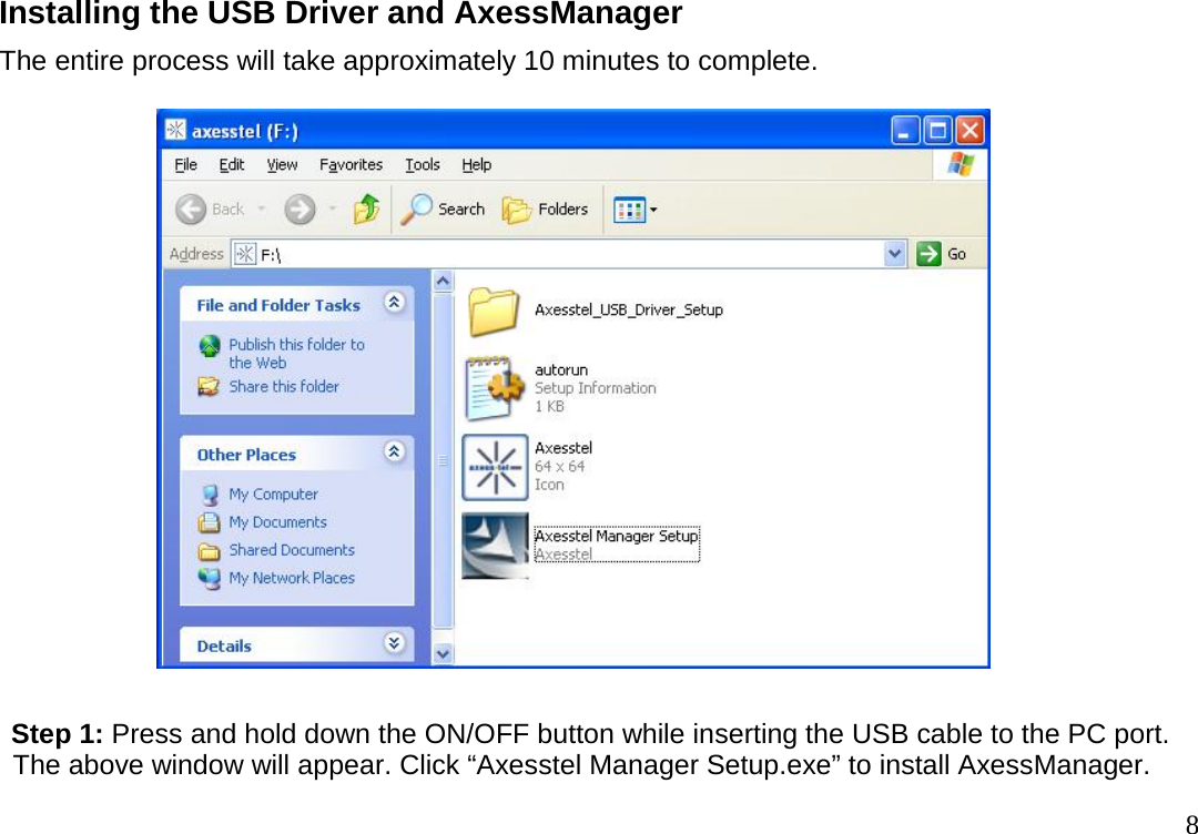                                                                                       8Installing the USB Driver and AxessManager The entire process will take approximately 10 minutes to complete.                      Step 1: Press and hold down the ON/OFF button while inserting the USB cable to the PC port. The above window will appear. Click “Axesstel Manager Setup.exe” to install AxessManager. 