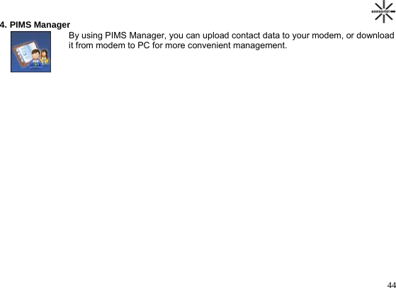                                                                                       444. PIMS Manager                              By using PIMS Manager, you can upload contact data to your modem, or download                             it from modem to PC for more convenient management.        