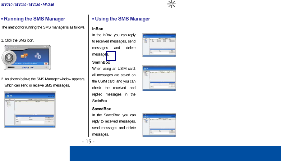 MV210 / MV220 / MV230 / MV240   - 15 - ▪ Running the SMS Manager The method for running the SMS manager is as follows.  1. Click the SMS icon.      2. As shown below, the SMS Manager window appears,  which can send or receive SMS messages.        ▪ Using the SMS Manager  InBox In the InBox, you can reply to received messages, send messages and delete messages.  SimInBox When using an USIM card, all messages are saved on the USIM card, and you can check the received and replied messages in the SimInBox  SavedBox In the SavedBox, you can reply to received messages, send messages and delete messages. 
