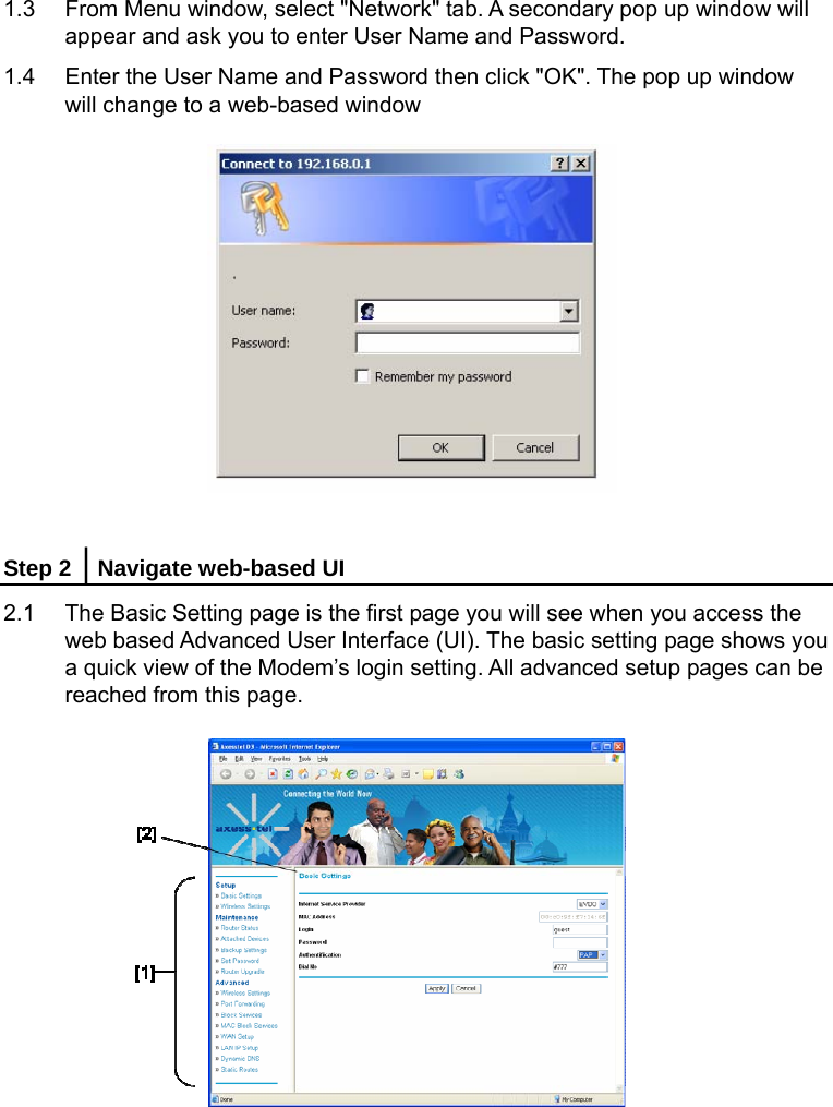   1.3  From Menu window, select &quot;Network&quot; tab. A secondary pop up window will appear and ask you to enter User Name and Password. 1.4  Enter the User Name and Password then click &quot;OK&quot;. The pop up window will change to a web-based window           Step 2 │Navigate web-based UI 2.1  The Basic Setting page is the first page you will see when you access the web based Advanced User Interface (UI). The basic setting page shows you a quick view of the Modem’s login setting. All advanced setup pages can be reached from this page.           
