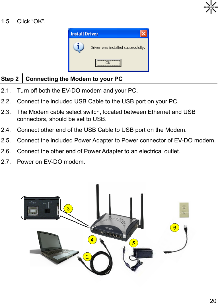   20 1.5 Click “OK”.  Step 2 │Connecting the Modem to your PC 2.1.  Turn off both the EV-DO modem and your PC. 2.2.  Connect the included USB Cable to the USB port on your PC. 2.3.  The Modem cable select switch, located between Ethernet and USB connectors, should be set to USB. 2.4.  Connect other end of the USB Cable to USB port on the Modem. 2.5.  Connect the included Power Adapter to Power connector of EV-DO modem. 2.6.  Connect the other end of Power Adapter to an electrical outlet. 2.7.  Power on EV-DO modem.   