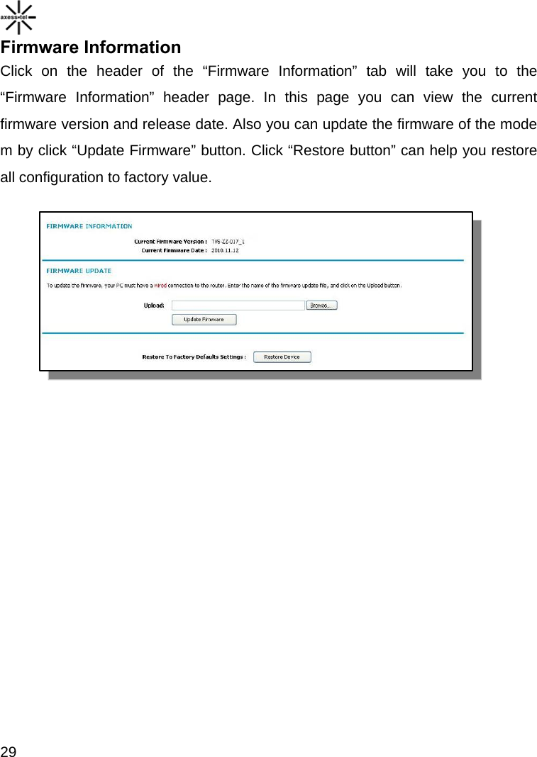    29 Firmware Information Click on the header of the “Firmware Information” tab will take you to the “Firmware Information” header page. In this page you can view the current firmware version and release date. Also you can update the firmware of the modem by click “Update Firmware” button. Click “Restore button” can help you restore all configuration to factory value. 