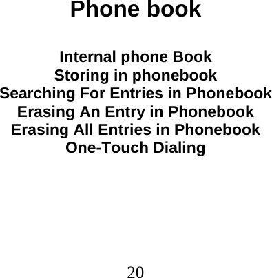  20                                Phone book  Internal phone Book Storing in phonebook Searching For Entries in Phonebook Erasing An Entry in Phonebook Erasing All Entries in Phonebook One-Touch Dialing 