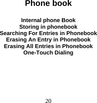  20                               Phone book  Internal phone Book Storing in phonebook Searching For Entries in Phonebook Erasing An Entry in Phonebook Erasing All Entries in Phonebook One-Touch Dialing 