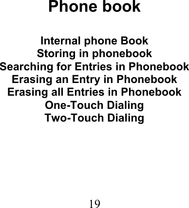  19                               Phone book  Internal phone Book Storing in phonebook Searching for Entries in Phonebook Erasing an Entry in Phonebook Erasing all Entries in Phonebook One-Touch Dialing Two-Touch Dialing 