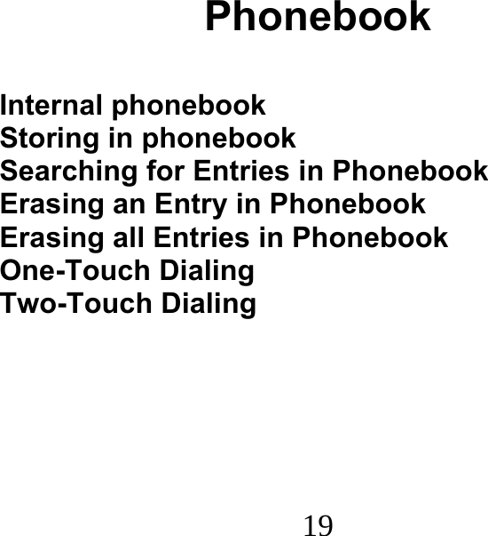 19                               Phonebook  Internal phonebook Storing in phonebook Searching for Entries in Phonebook Erasing an Entry in Phonebook Erasing all Entries in Phonebook One-Touch Dialing Two-Touch Dialing 