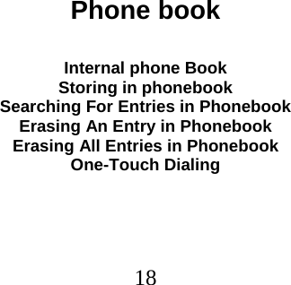  18                           Phone book  Internal phone Book Storing in phonebook Searching For Entries in Phonebook Erasing An Entry in Phonebook Erasing All Entries in Phonebook One-Touch Dialing 