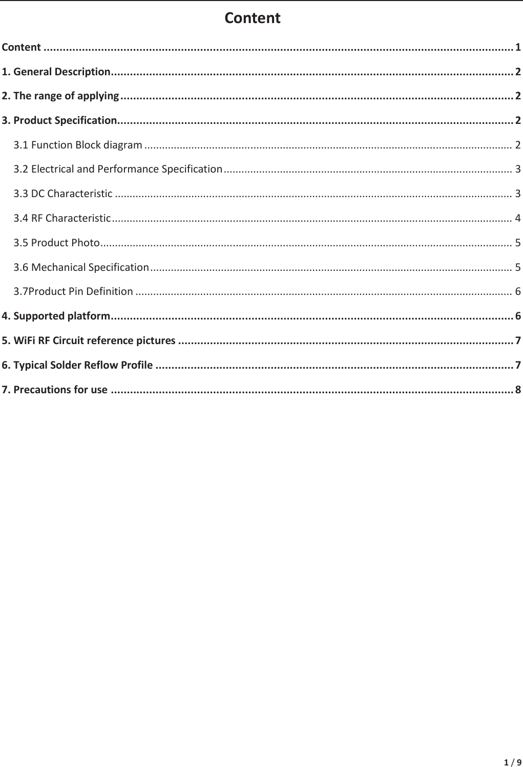 1 / 9 Content Content ................................................................................................................................................... 1 1. General Description .............................................................................................................................. 22. The range of applying ........................................................................................................................... 23. Product Specification ............................................................................................................................ 23.1 Function Block diagram ............................................................................................................................. 2 3.2 Electrical and Performance Specification .................................................................................................. 3 3.3 DC Characteristic ....................................................................................................................................... 3 3.4 RF Characteristic ........................................................................................................................................ 4 3.5 Product Photo ............................................................................................................................................ 5 3.6 Mechanical Specification ........................................................................................................................... 5 3.7Product Pin Definition ................................................................................................................................ 6 4. Supported platform .............................................................................................................................. 65. WiFi RF Circuit reference pictures ......................................................................................................... 76. Typical Solder Reflow Profile ................................................................................................................ 77. Precautions for use .............................................................................................................................. 8