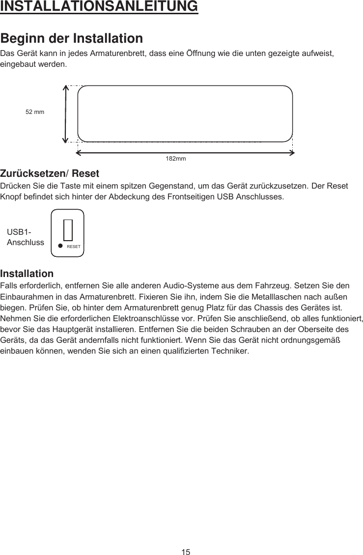 86%$QVFKOXVVINSTALLATIONSANLEITUNG Beginn der Installation&apos;DV*HUlWNDQQLQMHGHV$UPDWXUHQEUHWWGDVVHLQHgIIQXQJZLHGLHXQWHQJH]HLJWHDXIZHLVWHLQJHEDXWZHUGHQZurücksetzen/ Reset &apos;UFNHQ6LHGLH7DVWHPLWHLQHPVSLW]HQ*HJHQVWDQGXPGDV*HUlW]XUFN]XVHW]HQ&apos;HU5HVHW.QRSIEHILQGHWVLFKKLQWHUGHU$EGHFNXQJGHV)URQWVHLWLJHQ86%$QVFKOXVVHVInstallation )DOOVHUIRUGHUOLFKHQWIHUQHQ6LHDOOHDQGHUHQ$XGLR6\VWHPHDXVGHP)DKU]HXJ6HW]HQ6LHGHQ(LQEDXUDKPHQLQGDV$UPDWXUHQEUHWW)L[LHUHQ6LHLKQLQGHP6LHGLH0HWDOOODVFKHQQDFKDXHQELHJHQ3UIHQ6LHREKLQWHUGHP$UPDWXUHQEUHWWJHQXJ3ODW]IUGDV&amp;KDVVLVGHV*HUlWHVLVW1HKPHQ6LHGLHHUIRUGHUOLFKHQ(OHNWURDQVFKOVVHYRU3UIHQ6LHDQVFKOLHHQGREDOOHVIXQNWLRQLHUWEHYRU6LHGDV+DXSWJHUlWLQVWDOOLHUHQ(QWIHUQHQ6LHGLHEHLGHQ6FKUDXEHQDQGHU2EHUVHLWHGHV*HUlWVGDGDV*HUlWDQGHUQIDOOVQLFKWIXQNWLRQLHUW:HQQ6LHGDV*HUlWQLFKWRUGQXQJVJHPlHLQEDXHQN|QQHQZHQGHQ6LHVLFKDQHLQHQTXDOLIL]LHUWHQ7HFKQLNHU86%$QVFKOXVV5(6(7PPPP5(6(7