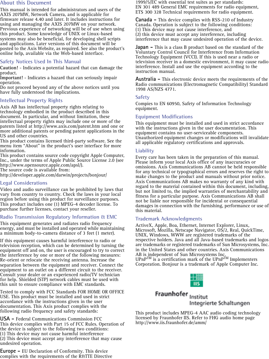 AXIS COMMUNICATIONS&lt;Product Name&gt; Quick User’s GuideAbout this DocumentThis manual is intended for administrators and users of the AXIS 207MW, Network Camera, and is applicable for firmware release 4.40 and later. It includes instructions for using and managing the AXIS 207MW on your network. Previous experience of networking will be of use when using this product. Some knowledge of UNIX or Linux-based systems may also be beneficial, for developing shell scripts and applications. Later versions of this document will be posted to the Axis Website, as required. See also the product’s online help, available via the Web-based interface.Safety Notices Used In This ManualCaution! - Indicates a potential hazard that can damage the product.Important! - Indicates a hazard that can seriously impair operation. Do not proceed beyond any of the above notices until you have fully understood the implications.Intellectual Property RightsAxis AB has intellectual property rights relating to technology embodied in the product described in this document. In particular, and without limitation, these intellectual property rights may include one or more of the patents listed at http://www.axis.com/patent.htm and one or more additional patents or pending patent applications in the US and other countries. This product contains licensed third-party software. See the menu item “About” in the product’s user interface for more information.This product contains source code copyright Apple Computer, Inc., under the terms of Apple Public Source License 2.0 (see http://www.opensource.apple.com/apsl/).  The source code is available from: http://developer.apple.com/darwin/projects/bonjour/Legal ConsiderationsVideo and audio surveillance can be prohibited by laws that vary from country to country. Check the laws in your local region before using this product for surveillance purposes.This product includes one (1) MPEG-4 decoder license. To purchase further licenses, contact your reseller.Radio Transmission Regulatory Information &amp; EMCThis equipment generates and radiates radio frequency energy, and must be installed and operated while maintaining a minimum body-to-camera distance of 3 feet (1 meter). If this equipment causes harmful interference to radio or television reception, which can be determined by turning the equipment off and on, the user is encouraged to try to correct the interference by one or more of the following measures: Re-orient or relocate the receiving antenna. Increase the separation between the equipment and receiver. Connect the equipment to an outlet on a different circuit to the receiver. Consult your dealer or an experienced radio/TV technician for help. Shielded (STP) network cables must be used with this unit to ensure compliance with EMC standards. Tested to comply with FCC Standards FOR HOME OR OFFICE USE. This product must be installed and used in strict accordance with the instructions given in the user documentation. This Axis product complies with the following radio frequency and safety standards:USA - Federal Communications Commission FCCThis device complies with Part 15 of FCC Rules. Operation of the device is subject to the following two conditions:(1) This device may not cause harmful interference(2) This device must accept any interference that may cause undesired operation.Europe - EU Declaration of Conformity. This device complies with the requirements of the R&amp;TTE Directive 1999/5/EC with essential test suites as per standards: EN 301 489 General EMC requirements for radio equipment,ETS 300 328 Technical requirements for radio equipment.Canada - This device complies with RSS-210 of Industry Canada. Operation is subject to the following conditions:(1) This device may not cause interference, and(2) this device must accept any interference, including interference that may cause undesired operation of the device.Japan - This is a class B product based on the standard of the Voluntary Control Council for Interference from Information Technology Equipment (VCCI). If this is used near a radio or television receiver in a domestic environment, it may cause radio interference. Install and use the equipment according to the instruction manual. Australia - This electronic device meets the requirements of the Radio communications (Electromagnetic Compatibility) Standard 1998 AS/NZS 4771. SafetyCompies to EN 60950, Safety of Information Technology equipment.Equipment Modifications This equipment must be installed and used in strict accordance with the instructions given in the user documentation. This equipment contains no user-serviceable components. Unauthorized equipment changes or modifications will invalidate all applicable regulatory certifications and approvals. LiabilityEvery care has been taken in the preparation of this manual. Please inform your local Axis office of any inaccuracies or omissions. Axis Communications AB cannot be held responsible for any technical or typographical errors and reserves the right to make changes to the product and manuals without prior notice. Axis Communications AB makes no warranty of any kind with regard to the material contained within this document, including, but not limited to, the implied warranties of merchantability and fitness for a particular purpose. Axis Communications AB shall not be liable nor responsible for incidental or consequential damages in connection with the furnishing, performance or use of this material.Trademark AcknowledgmentsActiveX, Apple, Boa, Ethernet, Internet Explorer, Linux, Microsoft, Mozilla, Netscape Navigator, OS/2, Real, QuickTime, UNIX, Windows, WWW are registered trademarks of the respective holders. Java and all Java-based trademarks and logos are trademarks or registered trademarks of Sun Microsystems, Inc. in the United States and other countries. Axis Communications AB is independent of Sun Microsystems Inc. UPnPTM is a certification mark of the UPnPTM Implementers Corporation. Bonjour is a trademark of Apple Computer Inc.This product includes MPEG-4 AAC audio coding technology licensed by Fraunhofer IIS. Refer to FHG audio home page http://www.iis.fraunhofer.de/amm/