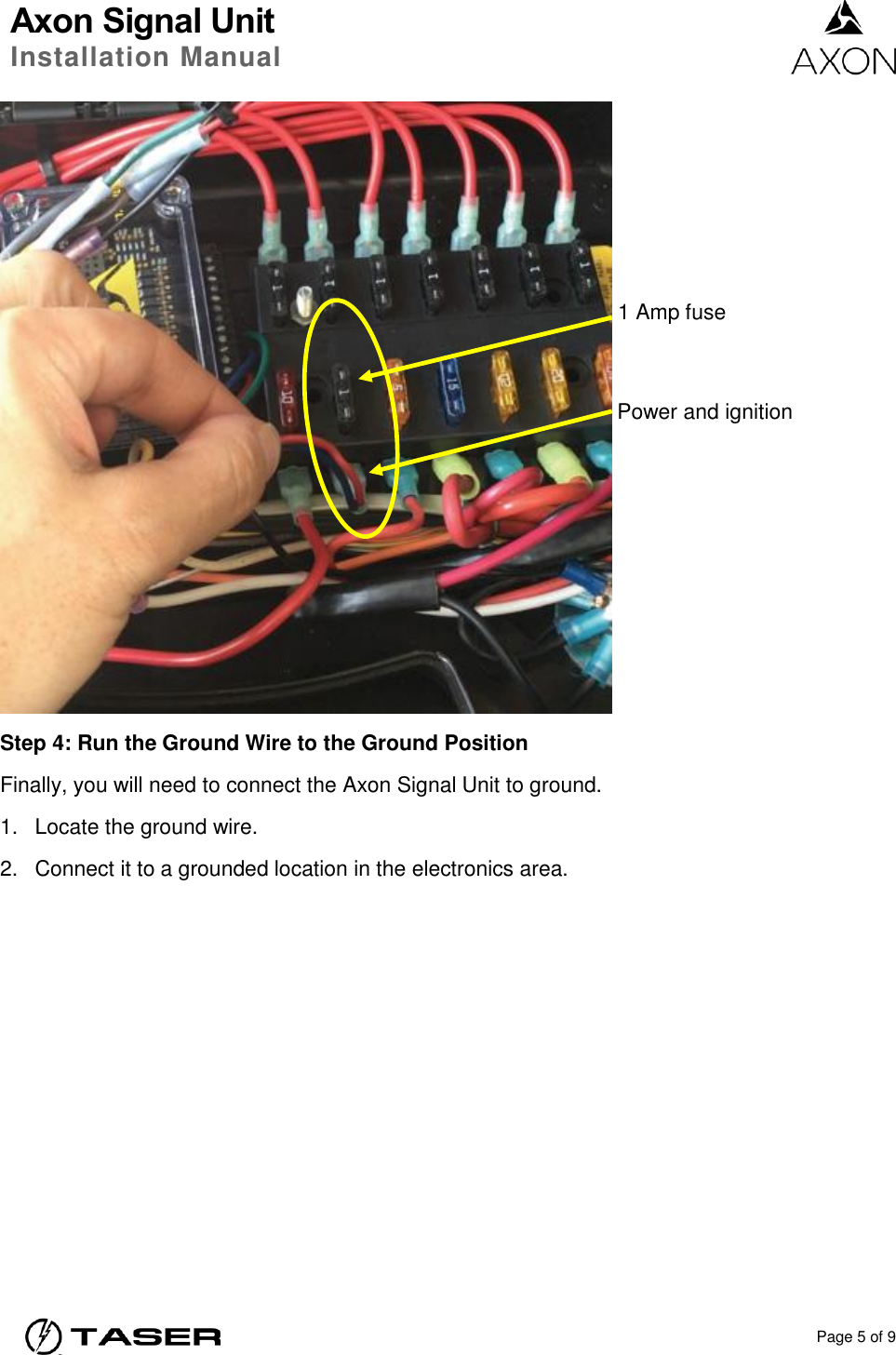 Axon Signal Unit Installation Manual    Page 5 of 9   Step 4: Run the Ground Wire to the Ground Position Finally, you will need to connect the Axon Signal Unit to ground.  1.  Locate the ground wire. 2.  Connect it to a grounded location in the electronics area.  1 Amp fuse Power and ignition 