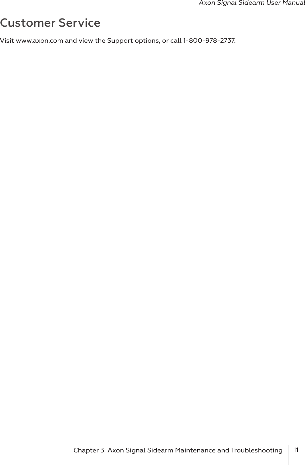 11Chapter 3: Axon Signal Sidearm Maintenance and Troubleshooting Axon Signal Sidearm User ManualCustomer ServiceVisit www.axon.com and view the Support options, or call 1-800-978-2737.