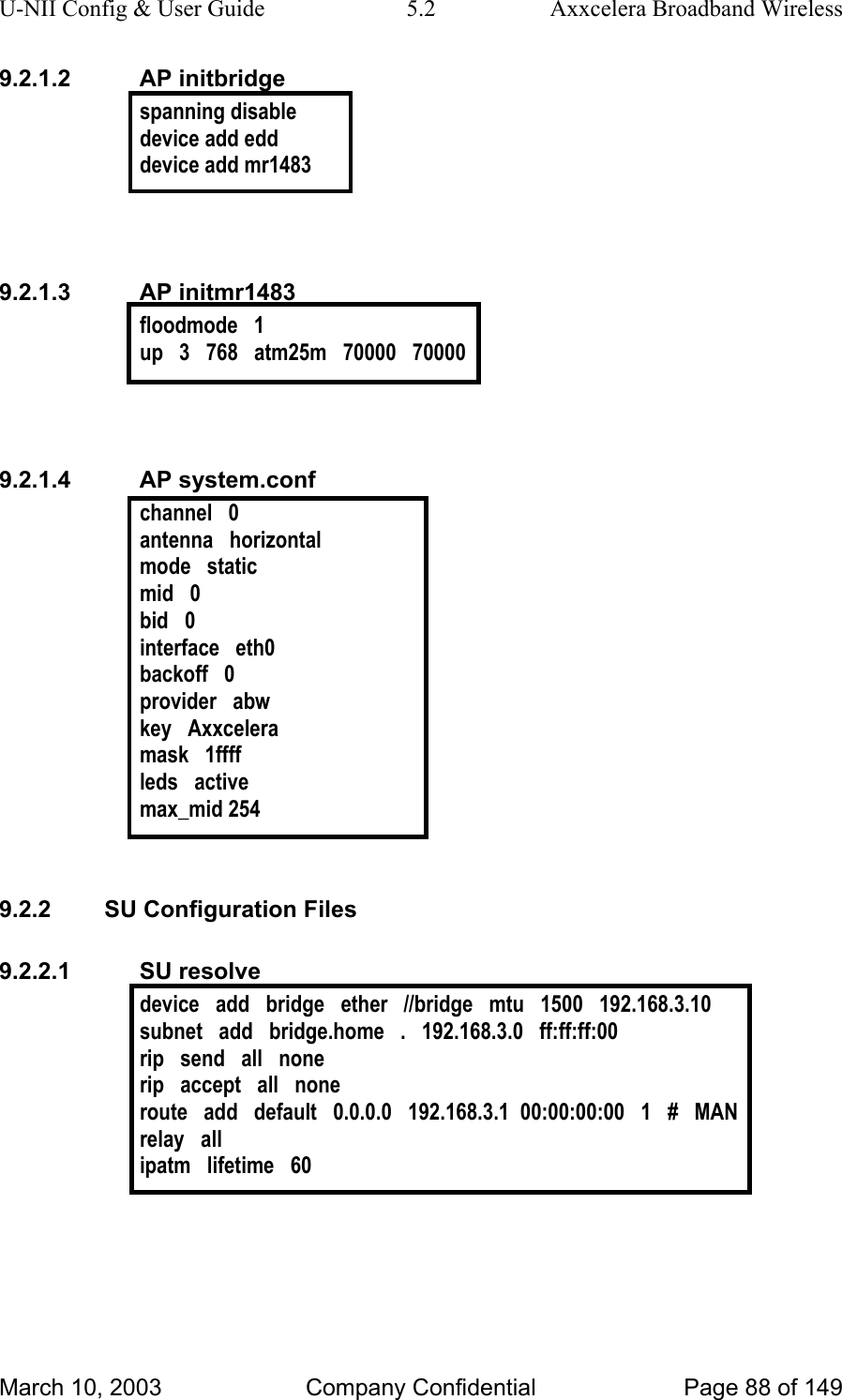 U-NII Config &amp; User Guide  5.2  Axxcelera Broadband Wireless 9.2.1.2 AP initbridge spanning disable device add edd device add mr1483   9.2.1.3 AP initmr1483 floodmode   1 up   3   768   atm25m   70000   70000   9.2.1.4 AP system.conf channel   0 antenna   horizontal mode   static mid   0 bid   0 interface   eth0 backoff   0 provider   abw key   Axxcelera mask   1ffff leds   active max_mid 254  9.2.2  SU Configuration Files 9.2.2.1 SU resolve device   add   bridge   ether   //bridge   mtu   1500   192.168.3.10 subnet   add   bridge.home   .   192.168.3.0   ff:ff:ff:00 rip   send   all   none rip   accept   all   none route   add   default   0.0.0.0   192.168.3.1  00:00:00:00   1   #   MAN relay   all ipatm   lifetime   60   March 10, 2003  Company Confidential  Page 88 of 149 