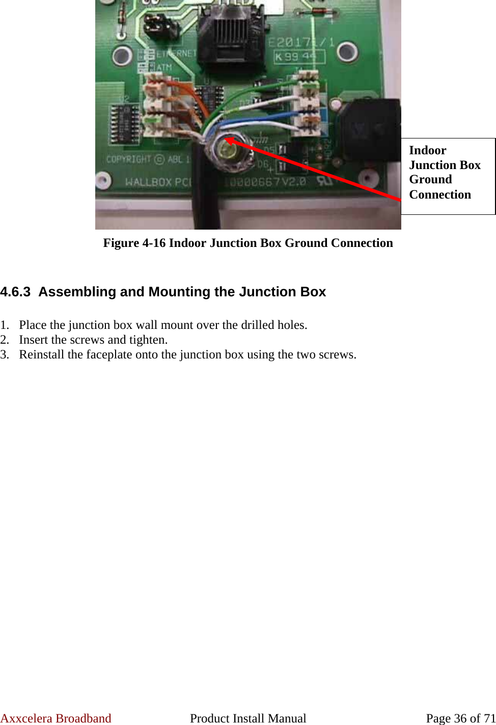 Axxcelera Broadband  Product Install Manual  Page 36 of 71  Figure 4-16 Indoor Junction Box Ground Connection  4.6.3 Assembling and Mounting the Junction Box  1. Place the junction box wall mount over the drilled holes. 2. Insert the screws and tighten. 3. Reinstall the faceplate onto the junction box using the two screws.  Indoor Junction Box Ground Connection 