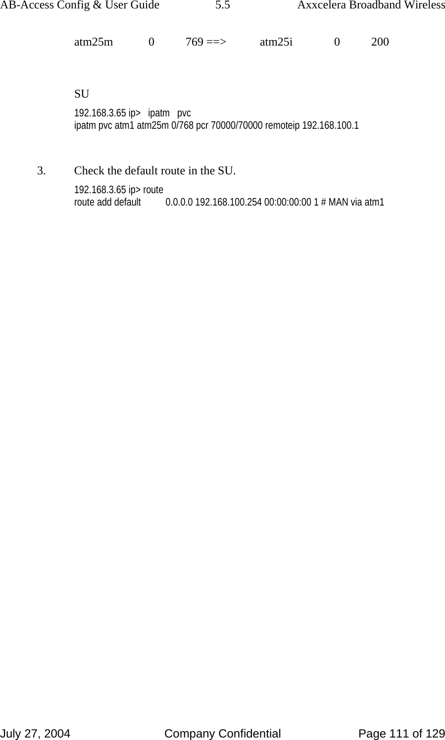 AB-Access Config &amp; User Guide  5.5  Axxcelera Broadband Wireless July 27, 2004  Company Confidential  Page 111 of 129     atm25m      0     769 ==&gt;     atm25i      0     200                                                          SU 192.168.3.65 ip&gt;   ipatm   pvc ipatm pvc atm1 atm25m 0/768 pcr 70000/70000 remoteip 192.168.100.1  3.  Check the default route in the SU. 192.168.3.65 ip&gt; route route add default          0.0.0.0 192.168.100.254 00:00:00:00 1 # MAN via atm1  