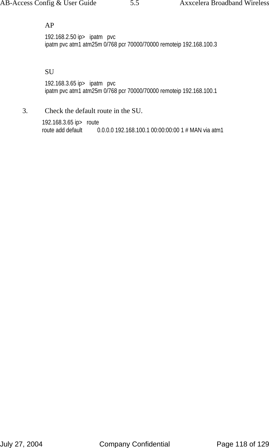 AB-Access Config &amp; User Guide  5.5  Axxcelera Broadband Wireless July 27, 2004  Company Confidential  Page 118 of 129 AP 192.168.2.50 ip&gt;   ipatm   pvc ipatm pvc atm1 atm25m 0/768 pcr 70000/70000 remoteip 192.168.100.3  SU 192.168.3.65 ip&gt;   ipatm   pvc ipatm pvc atm1 atm25m 0/768 pcr 70000/70000 remoteip 192.168.100.1  3.  Check the default route in the SU. 192.168.3.65 ip&gt;   route route add default          0.0.0.0 192.168.100.1 00:00:00:00 1 # MAN via atm1     