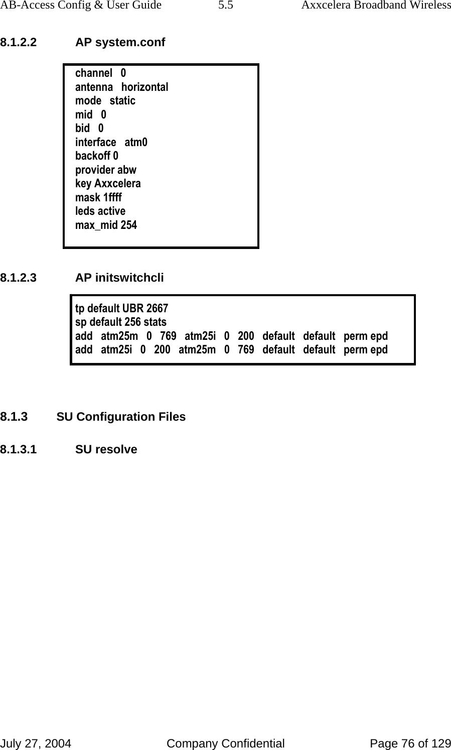 AB-Access Config &amp; User Guide  5.5  Axxcelera Broadband Wireless July 27, 2004  Company Confidential  Page 76 of 129 8.1.2.2 AP system.conf  channel   0 antenna   horizontal mode   static mid   0 bid   0 interface   atm0 backoff 0 provider abw key Axxcelera mask 1ffff leds active max_mid 254  8.1.2.3 AP initswitchcli  tp default UBR 2667 sp default 256 stats add   atm25m   0   769   atm25i   0   200   default   default   perm epd add   atm25i   0   200   atm25m   0   769   default   default   perm epd   8.1.3 SU Configuration Files 8.1.3.1 SU resolve  