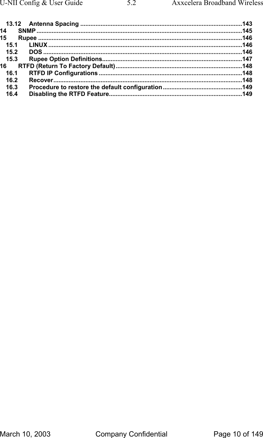 U-NII Config &amp; User Guide  5.2  Axxcelera Broadband Wireless 13.12 Antenna Spacing ................................................................................................143 14 SNMP ..........................................................................................................................145 15 Rupee .........................................................................................................................146 15.1 LINUX ...................................................................................................................146 15.2 DOS ......................................................................................................................146 15.3 Rupee Option Definitions...................................................................................147 16 RTFD (Return To Factory Default)...........................................................................148 16.1 RTFD IP Configurations .....................................................................................148 16.2 Recover................................................................................................................148 16.3 Procedure to restore the default configuration...............................................149 16.4 Disabling the RTFD Feature...............................................................................149  March 10, 2003  Company Confidential  Page 10 of 149 