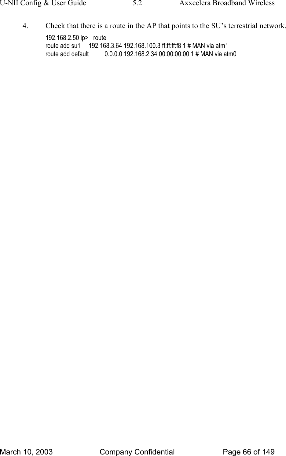 U-NII Config &amp; User Guide  5.2  Axxcelera Broadband Wireless 4.  Check that there is a route in the AP that points to the SU’s terrestrial network. 192.168.2.50 ip&gt;   route route add su1     192.168.3.64 192.168.100.3 ff:ff:ff:f8 1 # MAN via atm1 route add default          0.0.0.0 192.168.2.34 00:00:00:00 1 # MAN via atm0  March 10, 2003  Company Confidential  Page 66 of 149 