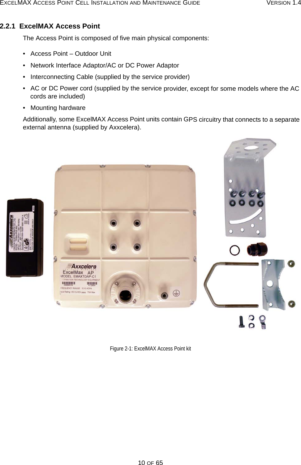 EXCELMAX ACCESS POINT CELL INSTALLATION AND MAINTENANCE GUIDE VERSION 1.410 OF 652.2.1  ExcelMAX Access PointThe Access Point is composed of five main physical components: •   Access Point – Outdoor Unit•   Network Interface Adaptor/AC or DC Power Adaptor•   Interconnecting Cable (supplied by the service provider)•   AC or DC Power cord (supplied by the service provider, except for some models where the AC cords are included)•   Mounting hardwareAdditionally, some ExcelMAX Access Point units contain GPS circuitry that connects to a separate external antenna (supplied by Axxcelera). Figure 2-1: ExcelMAX Access Point kit